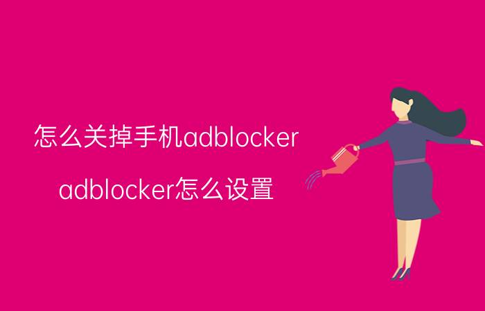 怎么关掉手机adblocker adblocker怎么设置？